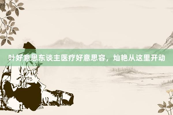 叶好意思东谈主医疗好意思容，灿艳从这里开动