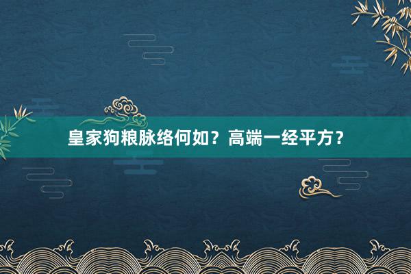 皇家狗粮脉络何如？高端一经平方？